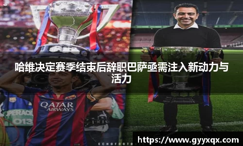 哈维决定赛季结束后辞职巴萨亟需注入新动力与活力